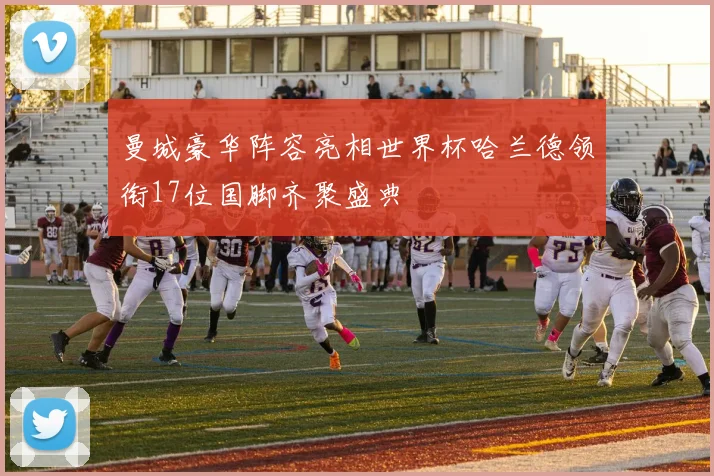曼城豪华阵容亮相世界杯哈兰德领衔17位国脚齐聚盛典