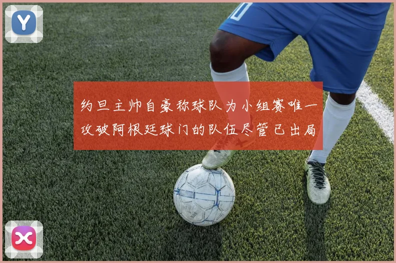 约旦主帅自豪称球队为小组赛唯一攻破阿根廷球门的队伍尽管已出局