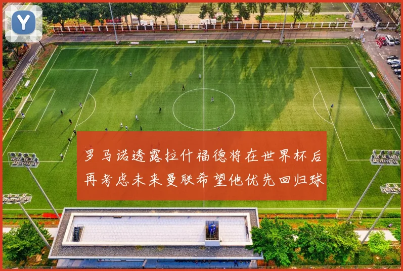 罗马诺透露拉什福德将在世界杯后再考虑未来曼联希望他优先回归球队