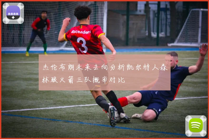 杰伦布朗未来去向分析凯尔特人森林狼火箭三队概率对比