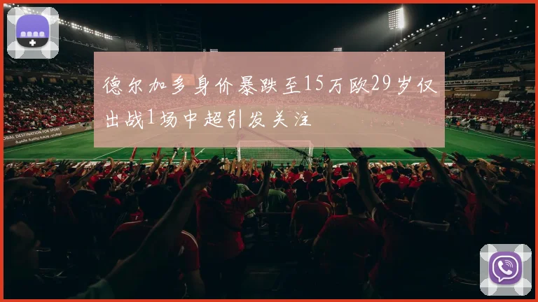 德尔加多身价暴跌至15万欧29岁仅出战1场中超引发关注