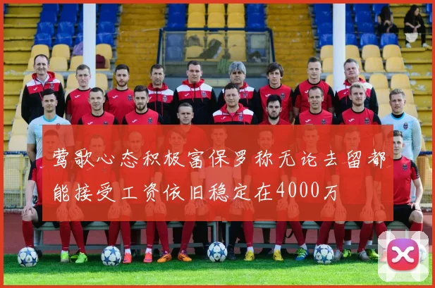 莺歌心态积极富保罗称无论去留都能接受工资依旧稳定在4000万