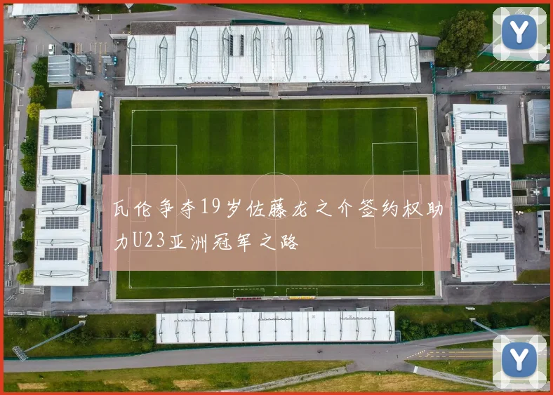 瓦伦争夺19岁佐藤龙之介签约权助力U23亚洲冠军之路