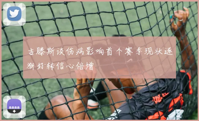 吉滕斯谈伤病影响首个赛季现状逐渐好转信心倍增