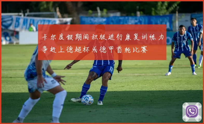 卡尔度假期间积极进行康复训练力争赶上德超杯或德甲首轮比赛