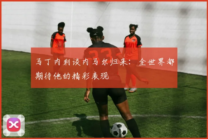 马丁内利谈内马尔归来：全世界都期待他的精彩表现