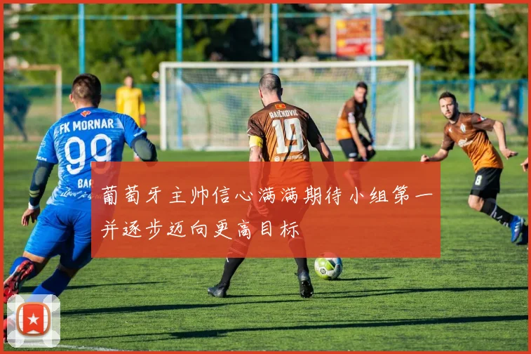 葡萄牙主帅信心满满期待小组第一并逐步迈向更高目标