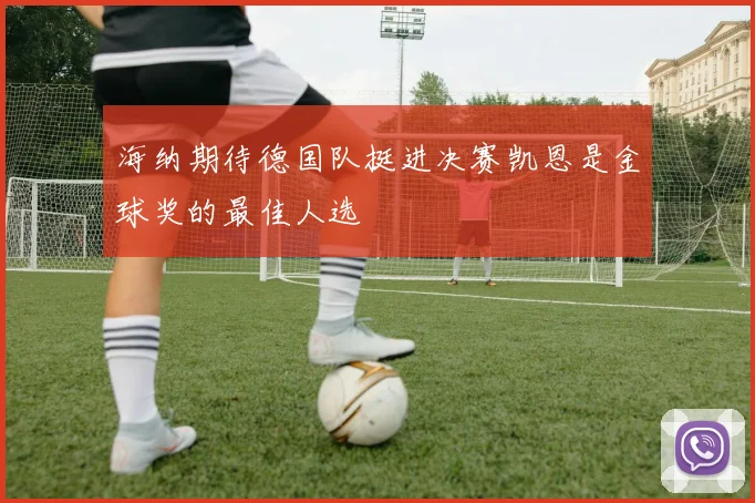 海纳期待德国队挺进决赛凯恩是金球奖的最佳人选