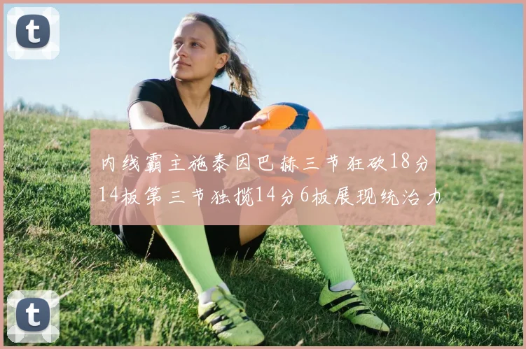 内线霸主施泰因巴赫三节狂砍18分14板第三节独揽14分6板展现统治力