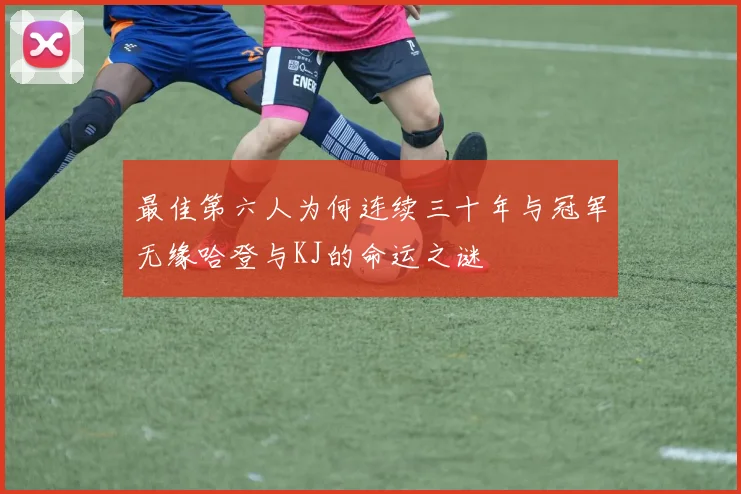 最佳第六人为何连续三十年与冠军无缘哈登与KJ的命运之谜