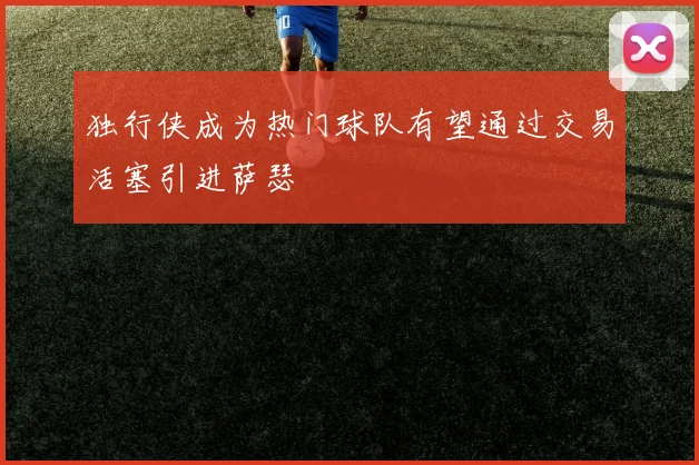 独行侠成为热门球队有望通过交易活塞引进萨瑟
