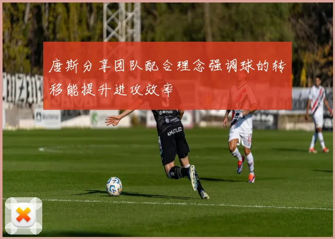 唐斯分享团队配合理念强调球的转移能提升进攻效率
