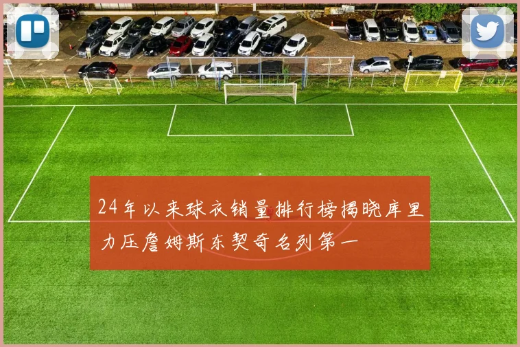 24年以来球衣销量排行榜揭晓库里力压詹姆斯东契奇名列第一