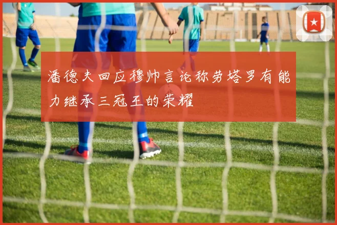 潘德夫回应穆帅言论称劳塔罗有能力继承三冠王的荣耀