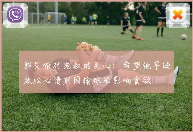 郭艾伦对老叔的关心：希望他早睡放松心情别因输球而影响食欲