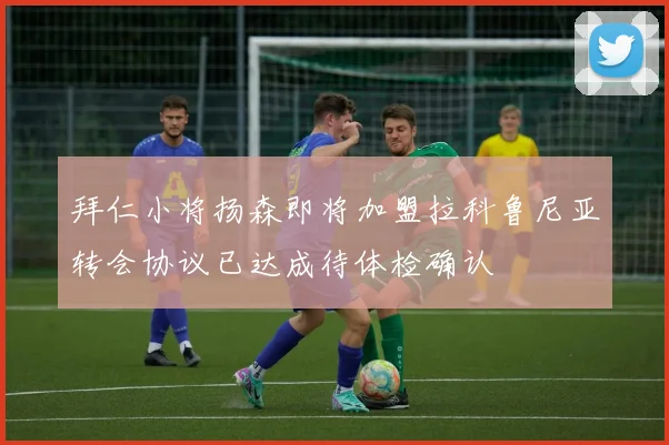 拜仁小将扬森即将加盟拉科鲁尼亚转会协议已达成待体检确认