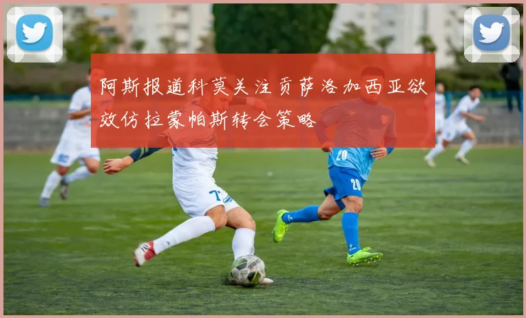 阿斯报道科莫关注贡萨洛加西亚欲效仿拉蒙帕斯转会策略