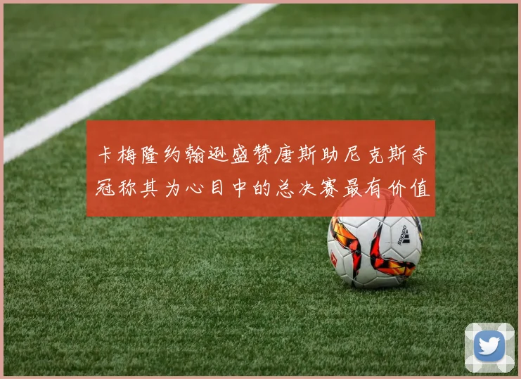 卡梅隆约翰逊盛赞唐斯助尼克斯夺冠称其为心目中的总决赛最有价值球员