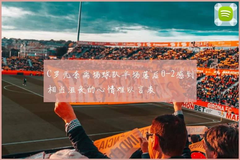 C罗无奈离场球队半场落后0-2感到相当沮丧的心情难以言表