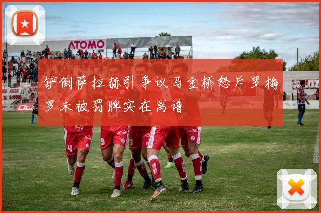 铲倒萨拉赫引争议马金桥怒斥罗梅罗未被罚牌实在离谱